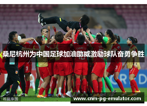 桑尼杭州为中国足球加油助威激励球队奋勇争胜