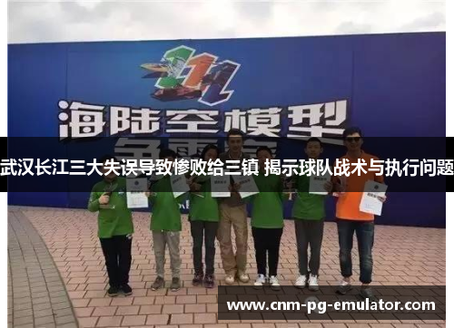 武汉长江三大失误导致惨败给三镇 揭示球队战术与执行问题