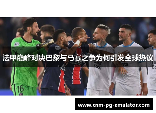 法甲巅峰对决巴黎与马赛之争为何引发全球热议 法甲巅峰对决巴黎与马赛之争为何引发全球热议
