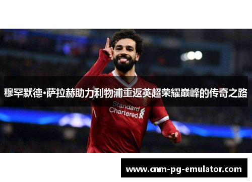 穆罕默德·萨拉赫助力利物浦重返英超荣耀巅峰的传奇之路