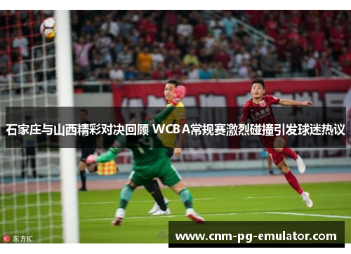 石家庄与山西精彩对决回顾 WCBA常规赛激烈碰撞引发球迷热议 石家庄与山西精彩对决回顾 WCBA常规赛激烈碰撞引发球迷热议