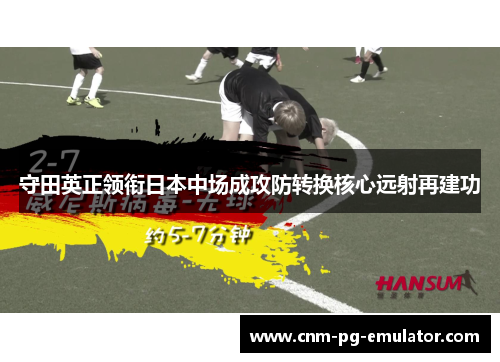 守田英正领衔日本中场成攻防转换核心远射再建功