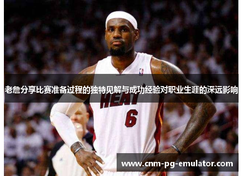 老詹分享比赛准备过程的独特见解与成功经验对职业生涯的深远影响 老詹分享比赛准备过程的独特见解与成功经验对职业生涯的深远影响