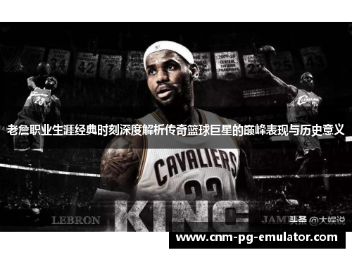 老詹职业生涯经典时刻深度解析传奇篮球巨星的巅峰表现与历史意义