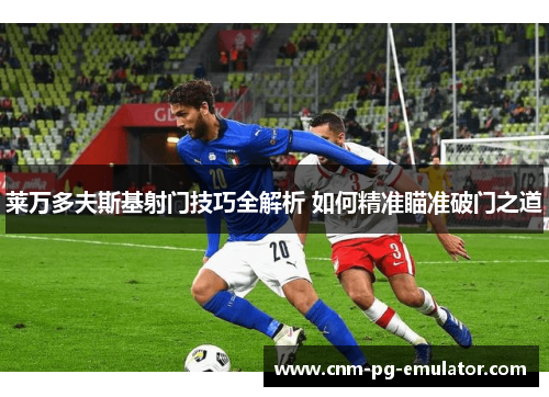 莱万多夫斯基射门技巧全解析 如何精准瞄准破门之道