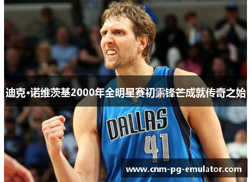 迪克·诺维茨基2000年全明星赛初露锋芒成就传奇之始 迪克·诺维茨基2000年全明星赛初露锋芒成就传奇之始