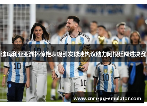 迪玛利亚亚洲杯惊艳表现引发球迷热议助力阿根廷闯进决赛 迪玛利亚亚洲杯惊艳表现引发球迷热议助力阿根廷闯进决赛
