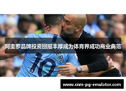 阿圭罗品牌投资回报丰厚成为体育界成功商业典范 阿圭罗品牌投资回报丰厚成为体育界成功商业典范