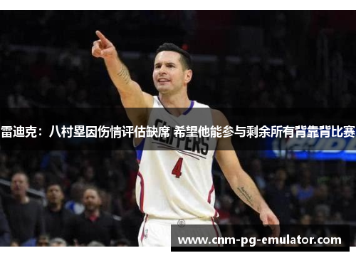 雷迪克:八村塁因伤情评估缺席 希望他能参与剩余所有背靠背比赛 雷迪克:八村塁因伤情评估缺席 希望他能参与剩余所有背靠背比赛