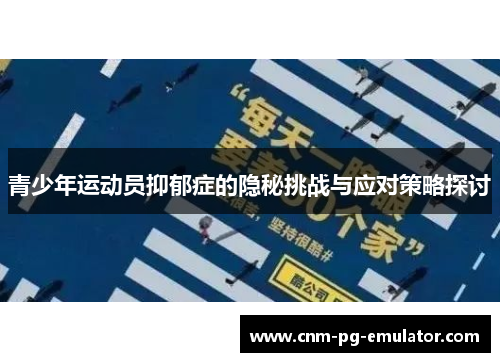 青少年运动员抑郁症的隐秘挑战与应对策略探讨 青少年运动员抑郁症的隐秘挑战与应对策略探讨