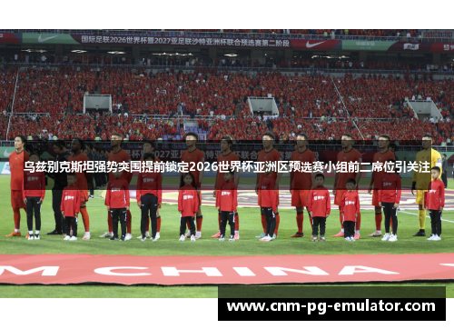 乌兹别克斯坦强势突围提前锁定2026世界杯亚洲区预选赛小组前二席位引关注 乌兹别克斯坦强势突围提前锁定2026世界杯亚洲区预选赛小组前二席位引关注