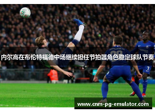 内尔高在布伦特福德中场继续担任节拍器角色稳定球队节奏 内尔高在布伦特福德中场继续担任节拍器角色稳定球队节奏