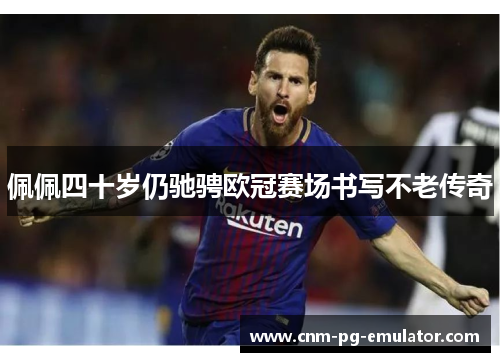 佩佩四十岁仍驰骋欧冠赛场书写不老传奇 佩佩四十岁仍驰骋欧冠赛场书写不老传奇