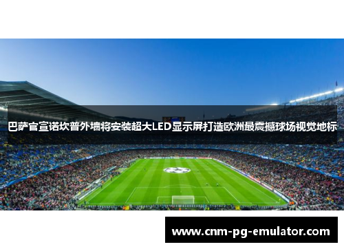巴萨官宣诺坎普外墙将安装超大LED显示屏打造欧洲最震撼球场视觉地标 巴萨官宣诺坎普外墙将安装超大LED显示屏打造欧洲最震撼球场视觉地标