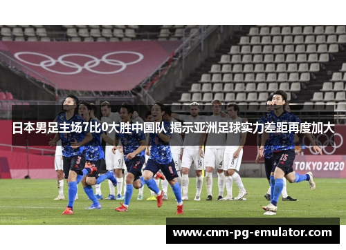 日本男足主场7比0大胜中国队 揭示亚洲足球实力差距再度加大 日本男足主场7比0大胜中国队 揭示亚洲足球实力差距再度加大