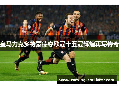 皇马力克多特蒙德夺欧冠十五冠辉煌再写传奇