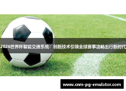 2026世界杯智能交通系统:创新技术引领全球赛事流畅出行新时代 2026世界杯智能交通系统:创新技术引领全球赛事流畅出行新时代