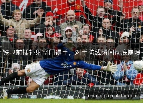 铁卫前插补射空门得手，对手防线瞬间彻底崩溃
