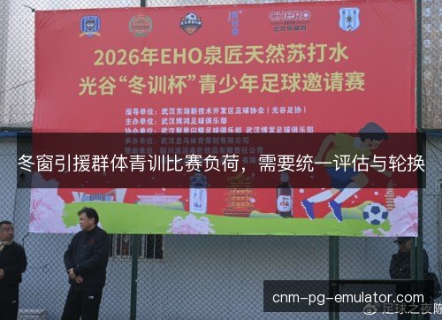 冬窗引援群体青训比赛负荷,需要统一评估与轮换 冬窗引援群体青训比赛负荷,需要统一评估与轮换