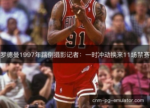 罗德曼1997年踹倒摄影记者：一时冲动换来11场禁赛